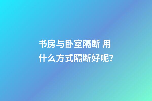 书房与卧室隔断 用什么方式隔断好呢？